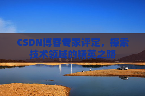 CSDN博客专家评定,探索技术领域的精英之路 CSDN博客专家评定,探索技术领域的精英之路