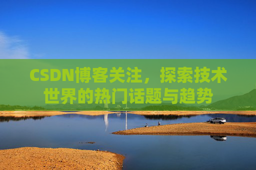 CSDN博客关注，探索技术世界的热门话题与趋势