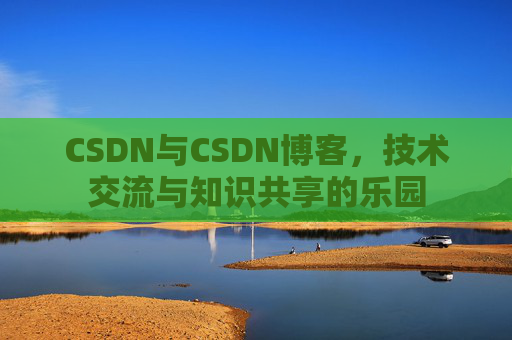 CSDN与CSDN博客,技术交流与知识共享的乐园